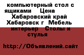 компьютерный стол с ящиками  › Цена ­ 2 500 - Хабаровский край, Хабаровск г. Мебель, интерьер » Столы и стулья   